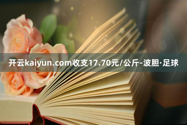 开云kaiyun.com收支17.70元/公斤-波胆·足球