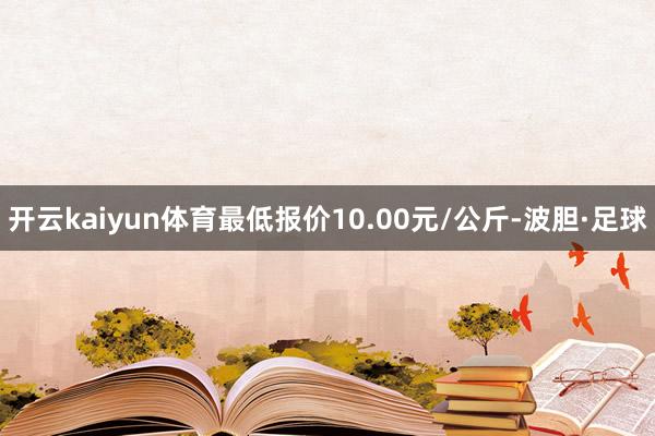 开云kaiyun体育最低报价10.00元/公斤-波胆·足球