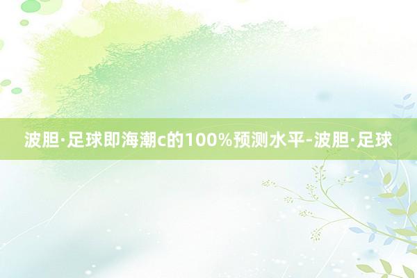 波胆·足球即海潮c的100%预测水平-波胆·足球