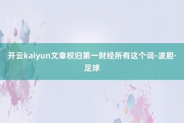 开云kaiyun文章权归第一财经所有这个词-波胆·足球