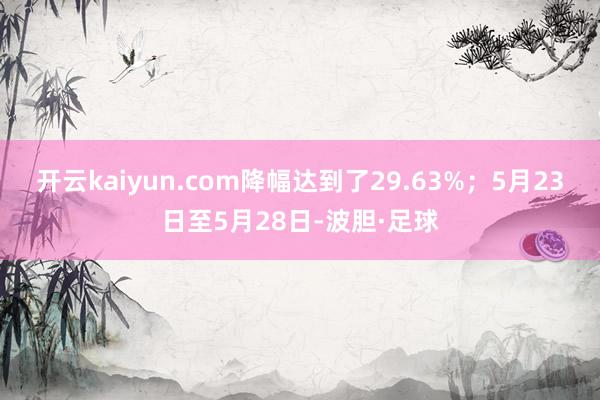 开云kaiyun.com降幅达到了29.63%；5月23日至5月28日-波胆·足球