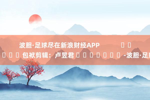 波胆·足球尽在新浪财经APP            						包袱剪辑：卢昱君 							-波胆·足球