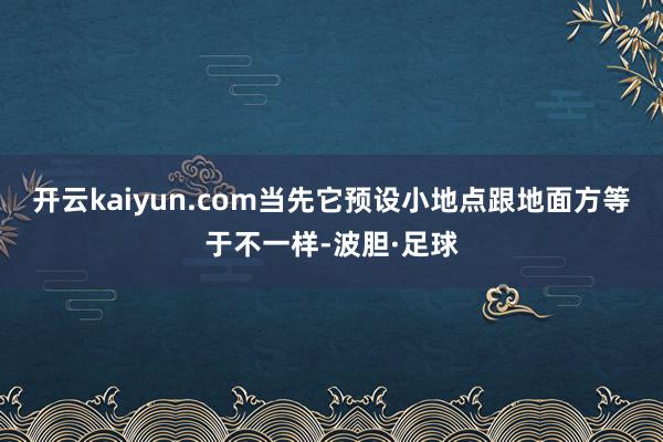 开云kaiyun.com当先它预设小地点跟地面方等于不一样-波胆·足球