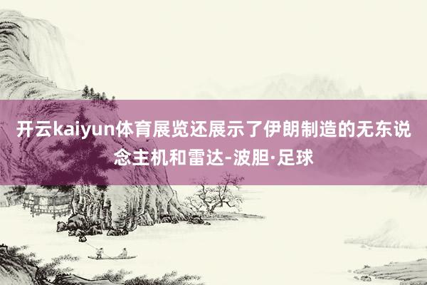 开云kaiyun体育展览还展示了伊朗制造的无东说念主机和雷达-波胆·足球