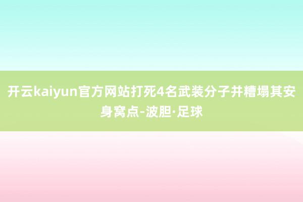 开云kaiyun官方网站打死4名武装分子并糟塌其安身窝点-波胆·足球