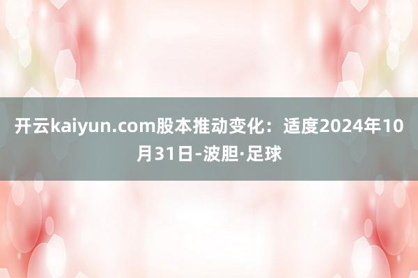 开云kaiyun.com股本推动变化：适度2024年10月31日-波胆·足球