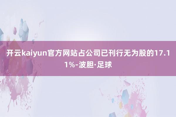 开云kaiyun官方网站占公司已刊行无为股的17.11%-波胆·足球