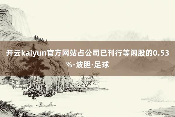 开云kaiyun官方网站占公司已刊行等闲股的0.53%-波胆·足球