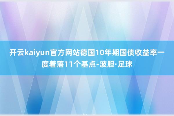 开云kaiyun官方网站　　德国10年期国债收益率一度着落11个基点-波胆·足球