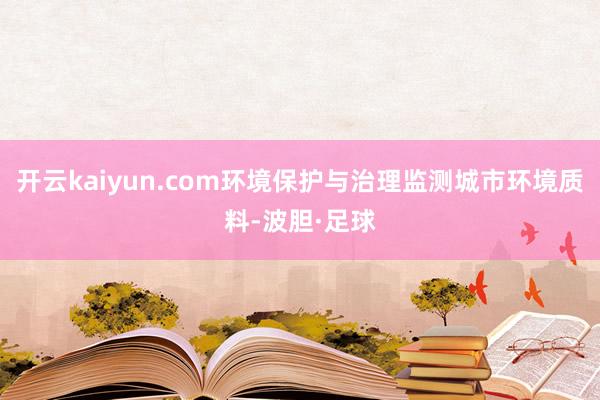 开云kaiyun.com环境保护与治理监测城市环境质料-波胆·足球