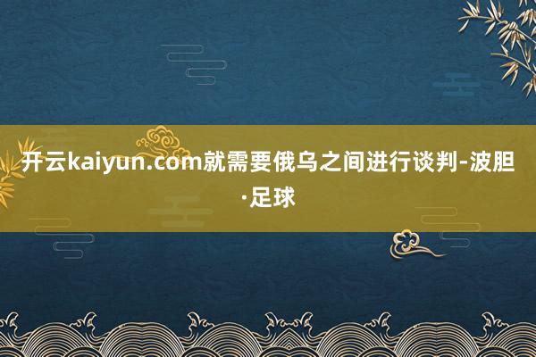 开云kaiyun.com就需要俄乌之间进行谈判-波胆·足球