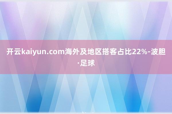 开云kaiyun.com海外及地区搭客占比22%-波胆·足球