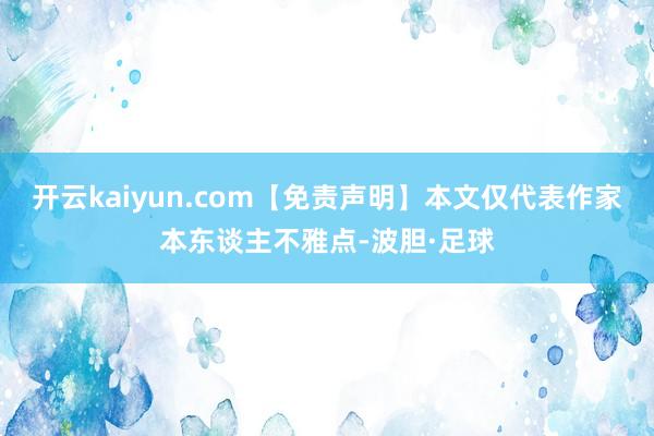 开云kaiyun.com【免责声明】本文仅代表作家本东谈主不雅点-波胆·足球