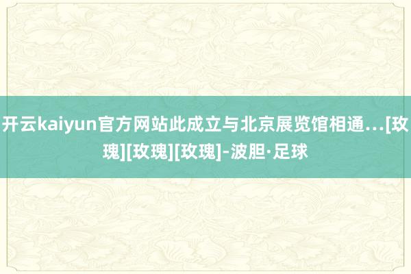 开云kaiyun官方网站此成立与北京展览馆相通…[玫瑰][玫瑰][玫瑰]-波胆·足球