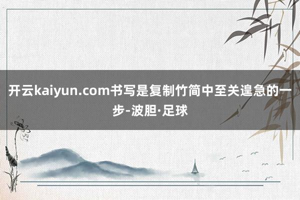 开云kaiyun.com书写是复制竹简中至关遑急的一步-波胆·足球