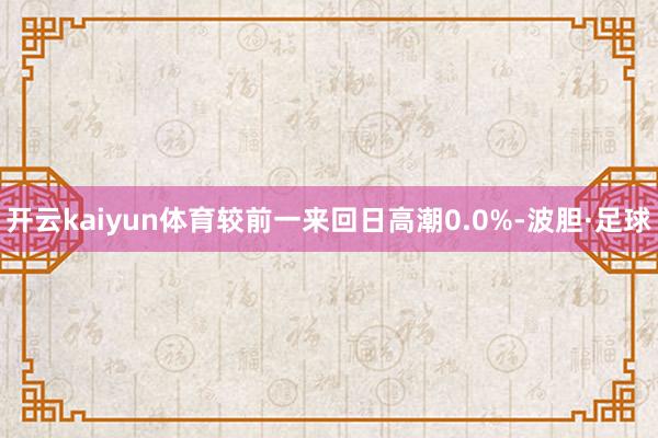 开云kaiyun体育较前一来回日高潮0.0%-波胆·足球