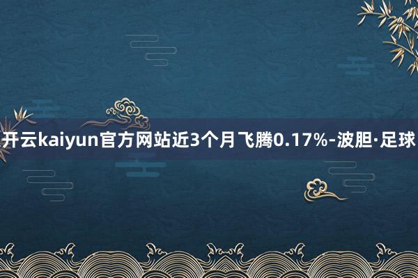 开云kaiyun官方网站近3个月飞腾0.17%-波胆·足球