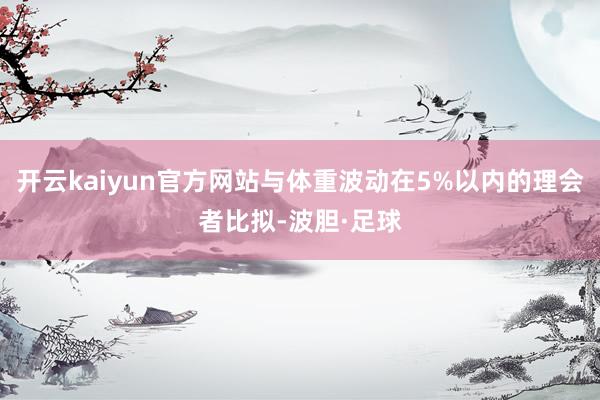 开云kaiyun官方网站与体重波动在5%以内的理会者比拟-波胆·足球