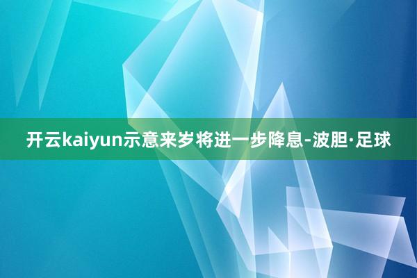 开云kaiyun示意来岁将进一步降息-波胆·足球