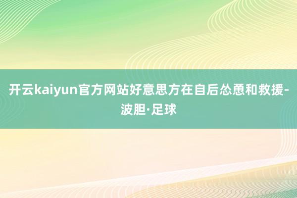 开云kaiyun官方网站好意思方在自后怂恿和救援-波胆·足球