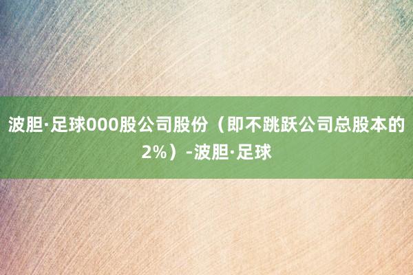 波胆·足球000股公司股份（即不跳跃公司总股本的2%）-波胆·足球