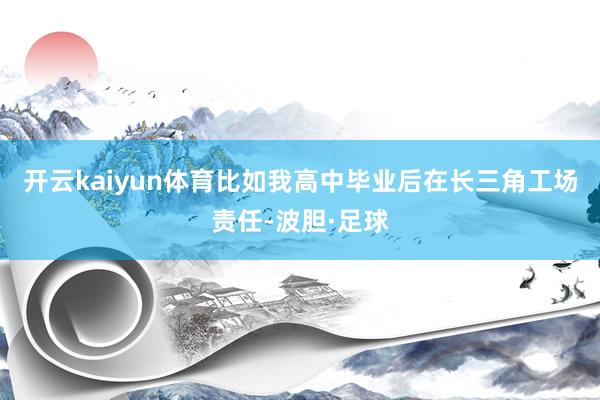 开云kaiyun体育比如我高中毕业后在长三角工场责任-波胆·足球