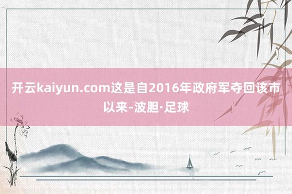 开云kaiyun.com这是自2016年政府军夺回该市以来-波胆·足球