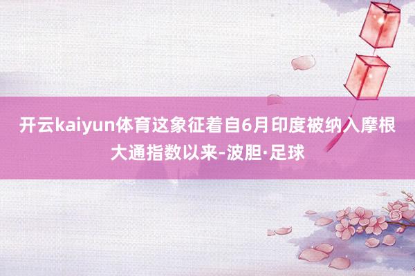 开云kaiyun体育这象征着自6月印度被纳入摩根大通指数以来-波胆·足球