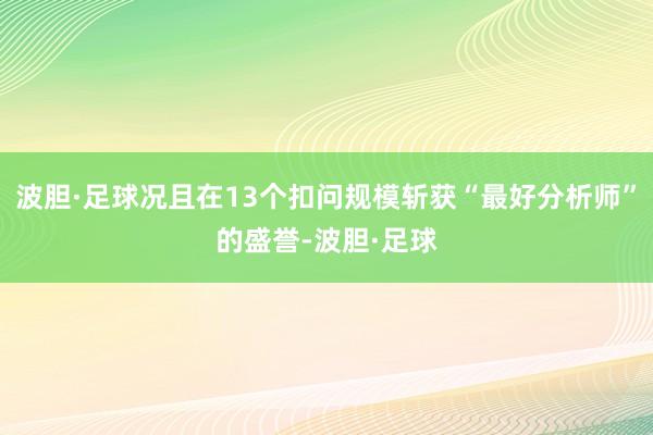 波胆·足球况且在13个扣问规模斩获“最好分析师”的盛誉-波胆·足球