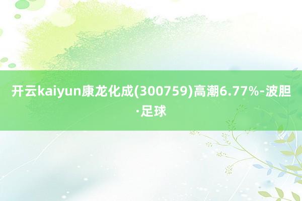 开云kaiyun康龙化成(300759)高潮6.77%-波胆·足球