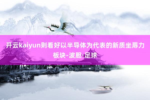 开云kaiyun则看好以半导体为代表的新质坐蓐力板块-波胆·足球