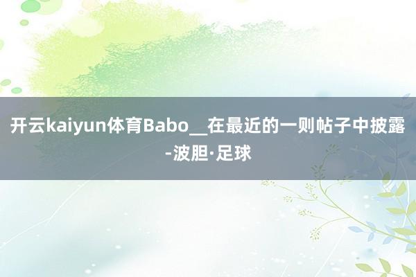 开云kaiyun体育Babo__在最近的一则帖子中披露-波胆·足球