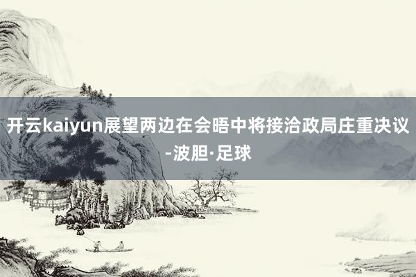 开云kaiyun展望两边在会晤中将接洽政局庄重决议-波胆·足球