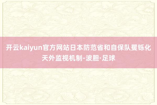 开云kaiyun官方网站日本防范省和自保队矍铄化天外监视机制-波胆·足球