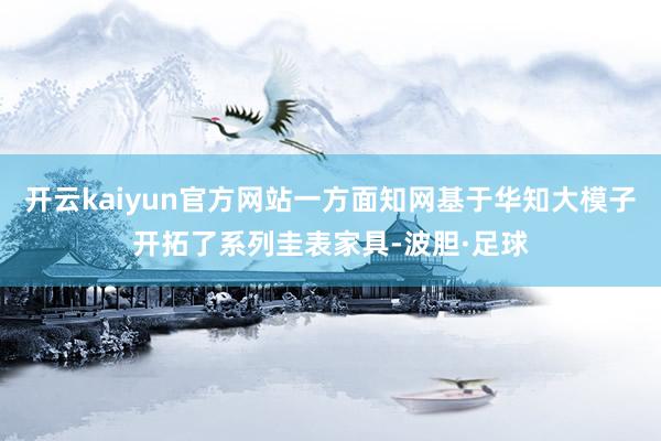 开云kaiyun官方网站一方面知网基于华知大模子开拓了系列圭表家具-波胆·足球