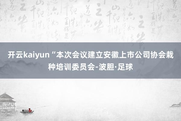 开云kaiyun　　“本次会议建立安徽上市公司协会栽种培训委员会-波胆·足球