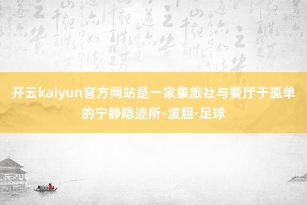 开云kaiyun官方网站是一家集旅社与餐厅于孤单的宁静隐迹所-波胆·足球