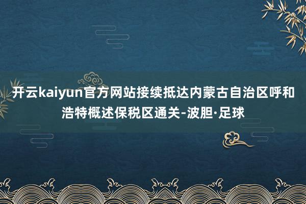 开云kaiyun官方网站接续抵达内蒙古自治区呼和浩特概述保税区通关-波胆·足球