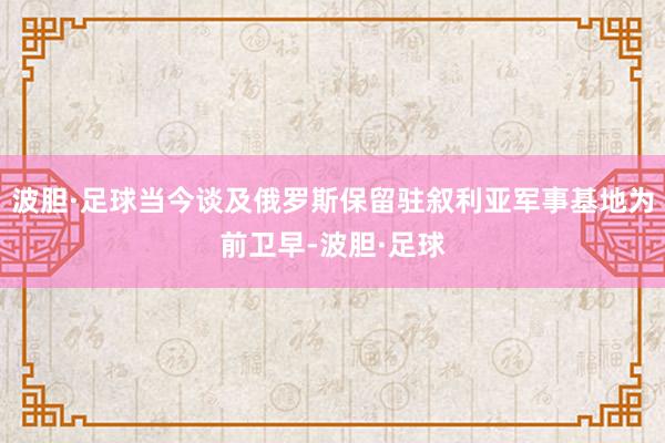 波胆·足球当今谈及俄罗斯保留驻叙利亚军事基地为前卫早-波胆·足球