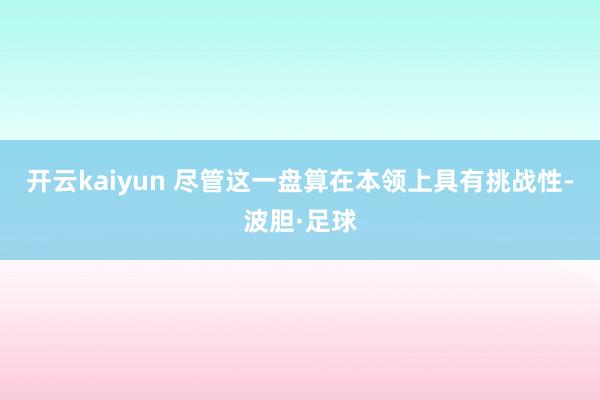 开云kaiyun 尽管这一盘算在本领上具有挑战性-波胆·足球