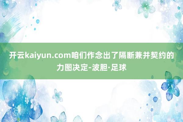 开云kaiyun.com咱们作念出了隔断兼并契约的力图决定-波胆·足球