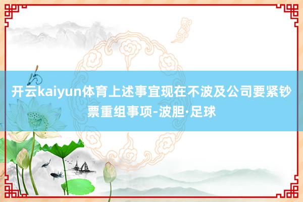 开云kaiyun体育上述事宜现在不波及公司要紧钞票重组事项-波胆·足球