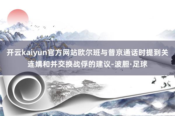 开云kaiyun官方网站欧尔班与普京通话时提到关连媾和并交换战俘的建议-波胆·足球