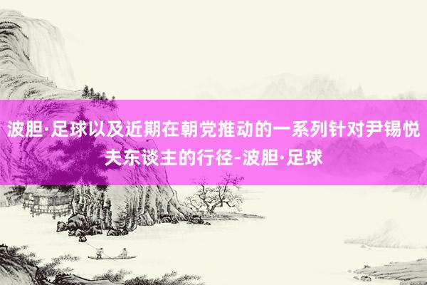 波胆·足球以及近期在朝党推动的一系列针对尹锡悦夫东谈主的行径-波胆·足球