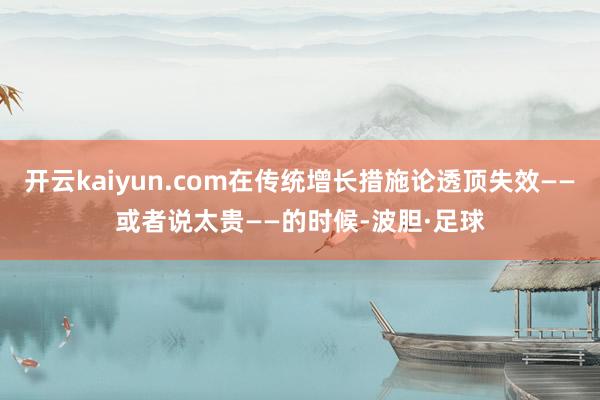 开云kaiyun.com在传统增长措施论透顶失效——或者说太贵——的时候-波胆·足球