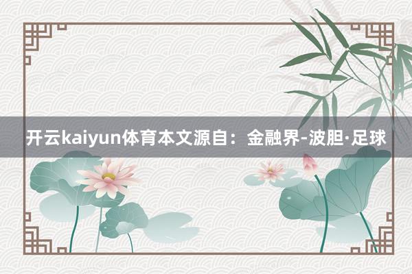 开云kaiyun体育本文源自：金融界-波胆·足球