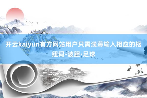 开云kaiyun官方网站用户只需浅薄输入相应的枢纽词-波胆·足球