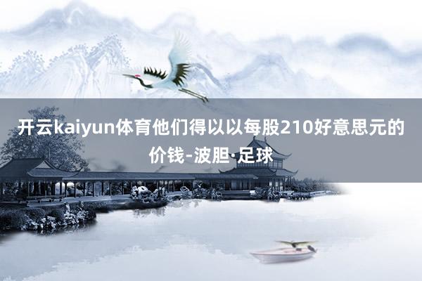 开云kaiyun体育他们得以以每股210好意思元的价钱-波胆·足球