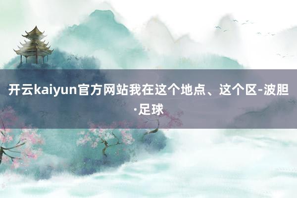 开云kaiyun官方网站我在这个地点、这个区-波胆·足球