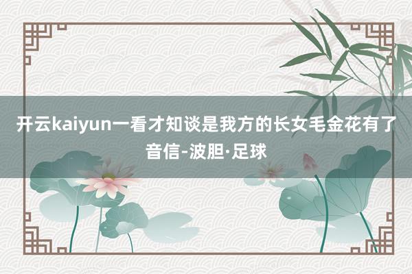 开云kaiyun一看才知谈是我方的长女毛金花有了音信-波胆·足球